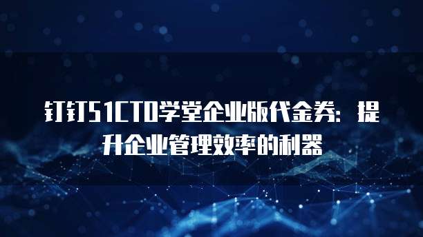 钉钉51CTO学堂企业版代金券:提升企业管理效率的利器