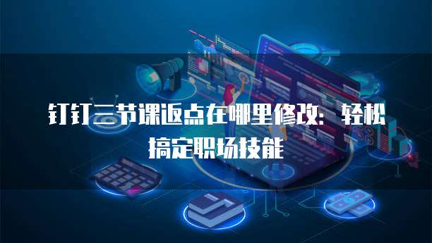 钉钉三节课返点在哪里修改:轻松搞定职场技能
