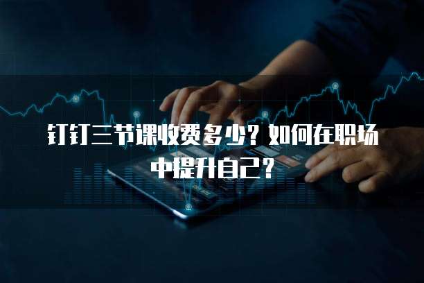 钉钉三节课收费多少?如何在职场中提升自己?