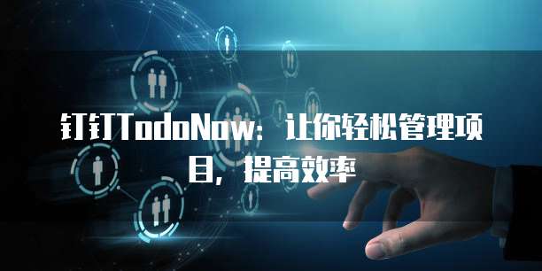 钉钉TodoNow:让你轻松管理项目,提高效率