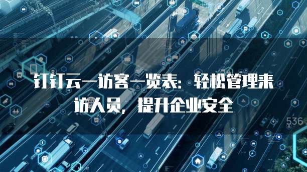 钉钉云一访客一览表:轻松管理来访人员,提升企业安全