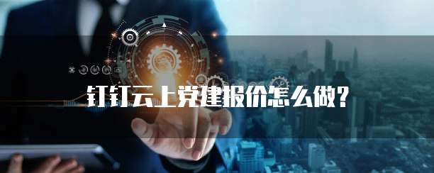 钉钉云上党建报价怎么做?
