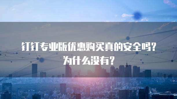 钉钉专业版优惠购买真的安全吗?为什么没有?