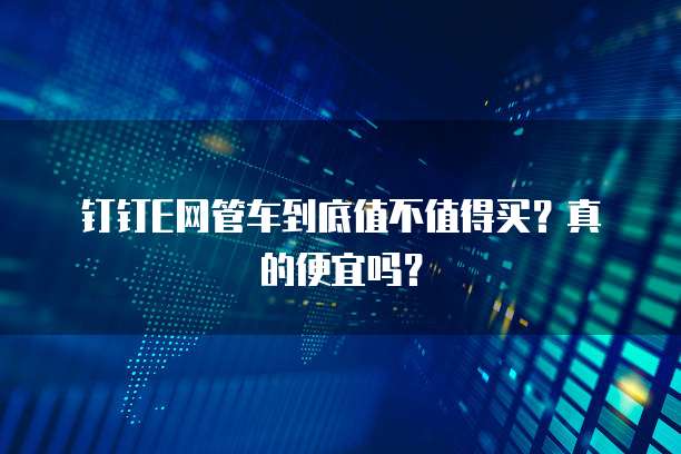 钉钉E网管车到底值不值得买?真的便宜吗?