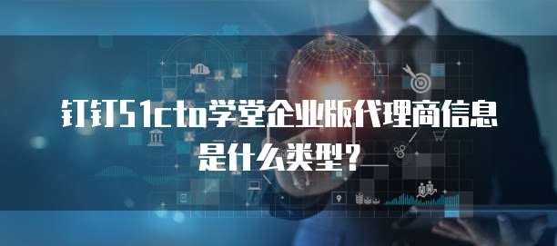 钉钉51cto学堂企业版代理商信息是什么类型?
