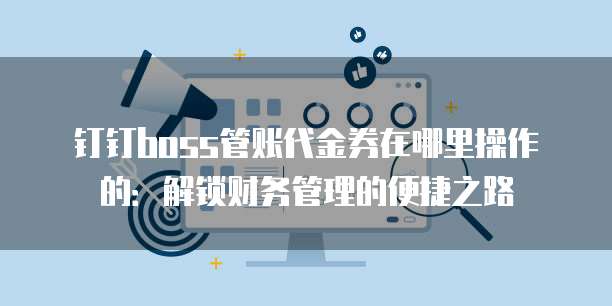 钉钉boss管账代金券在哪里操作的:解锁财务管理的便捷之路