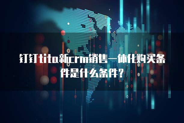 钉钉tita新crm销售一体化购买条件是什么条件?