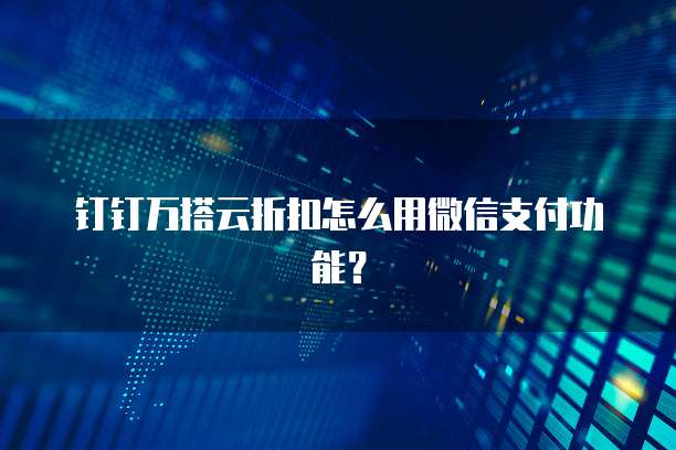 钉钉万搭云折扣怎么用微信支付功能?