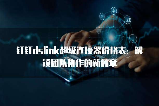 钉钉dslink超级连接器价格表:解锁团队协作的新篇章