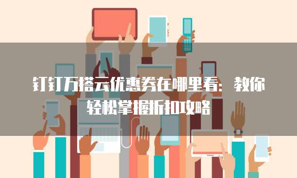 钉钉万搭云优惠券在哪里看：教你轻松掌握折扣攻略