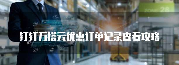 钉钉万搭云优惠订单记录查看攻略