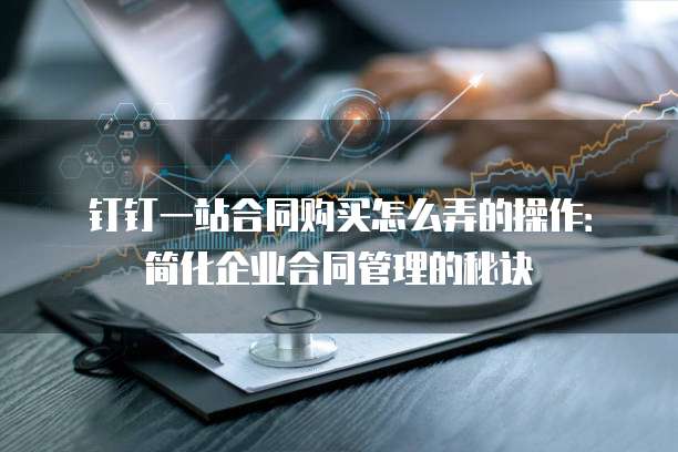 钉钉一站合同购买怎么弄的操作:简化企业合同管理的秘诀