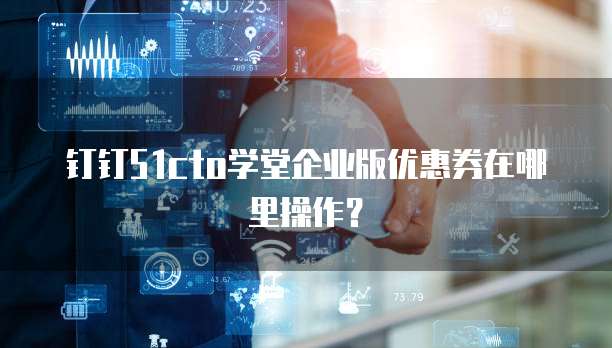 钉钉51cto学堂企业版优惠券在哪里操作?