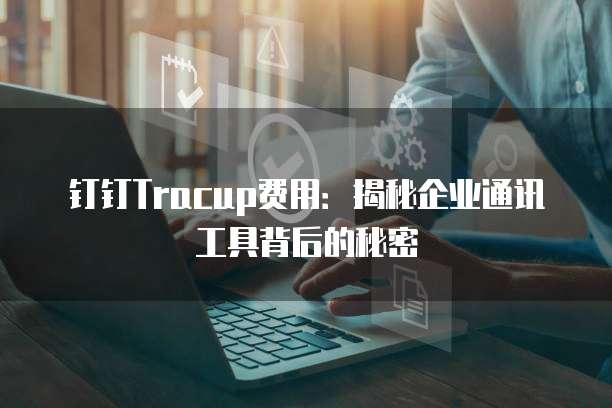 钉钉Tracup费用:揭秘企业通讯工具背后的秘密