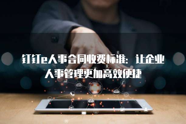 钉钉e人事合同收费标准:让企业人事管理更加高效便捷