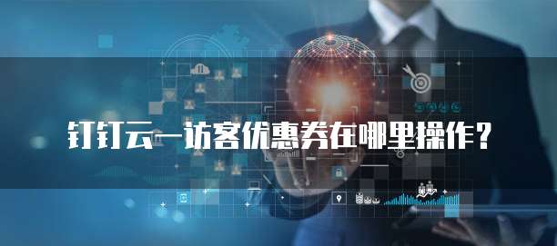 钉钉云一访客优惠券在哪里操作?