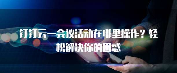 钉钉云一会议活动在哪里操作?轻松解决你的困惑