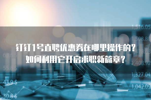 钉钉1号直聘优惠券在哪里操作的?如何利用它开启求职新篇章?