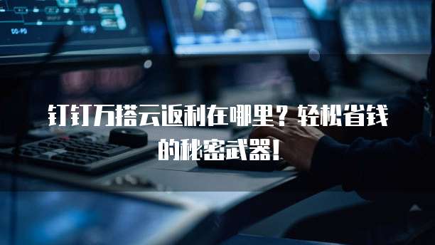 钉钉万搭云返利在哪里?轻松省钱的秘密武器!