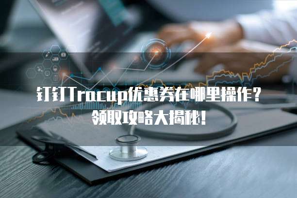 钉钉Tracup优惠券在哪里操作?领取攻略大揭秘!