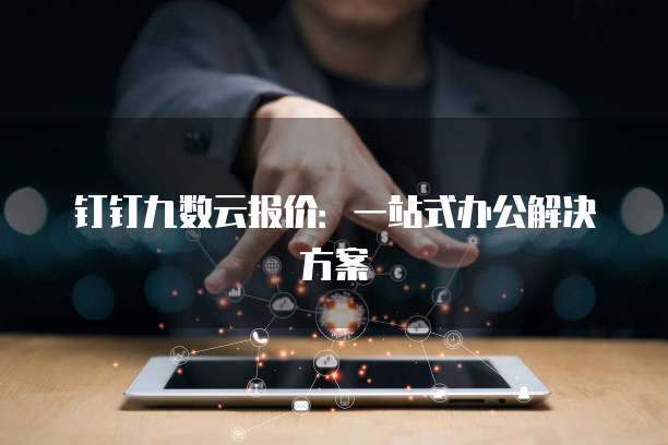 钉钉九数云报价：一站式办公解决方案