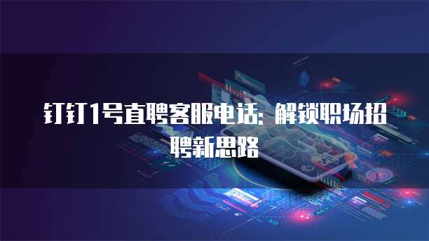 钉钉1号直聘客服电话: 解锁职场招聘新思路