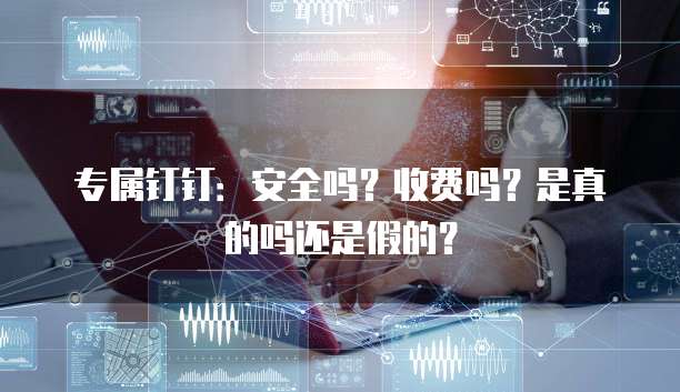 专属钉钉:安全吗?收费吗?是真的吗还是假的?