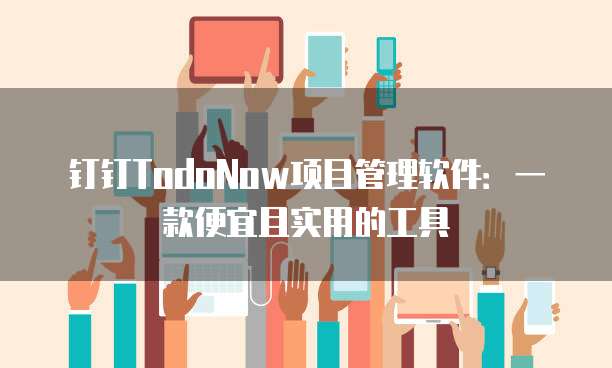钉钉TodoNow项目管理软件：一款便宜且实用的工具