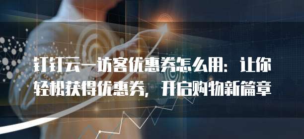 钉钉云一访客优惠券怎么用:让你轻松获得优惠券,开启购物新篇章