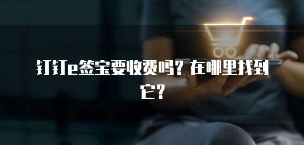 钉钉e签宝要收费吗?在哪里找到它?