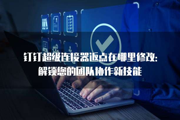 钉钉超级连接器返点在哪里修改:解锁您的团队协作新技能