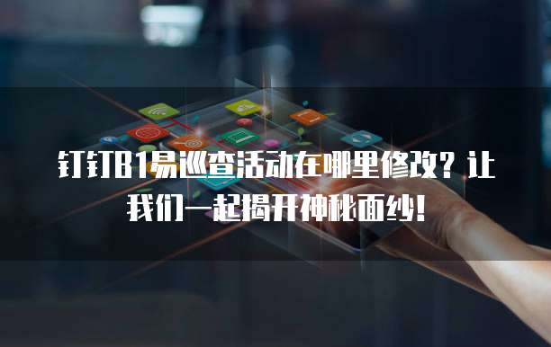 钉钉B1易巡查活动在哪里修改？让我们一起揭开神秘面纱！