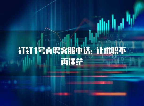 钉钉1号直聘客服电话: 让求职不再迷茫