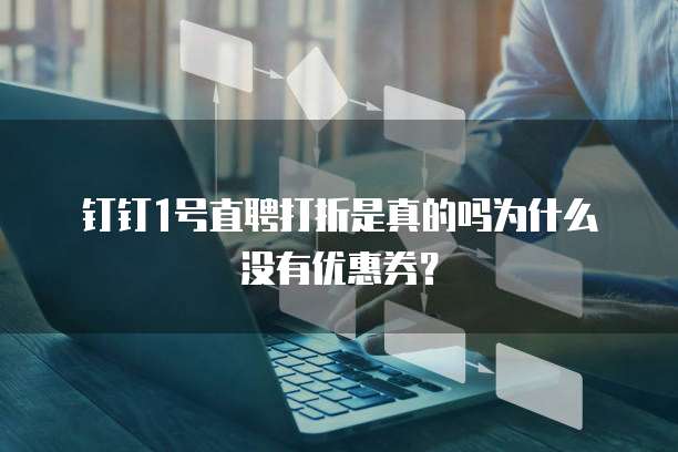 钉钉1号直聘打折是真的吗为什么没有优惠券?