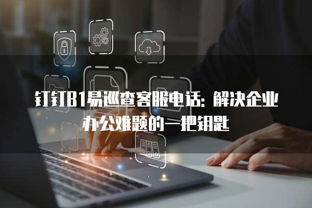 钉钉B1易巡查客服电话: 解决企业办公难题的一把钥匙