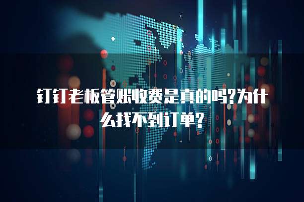 钉钉老板管账收费是真的吗?为什么找不到订单?