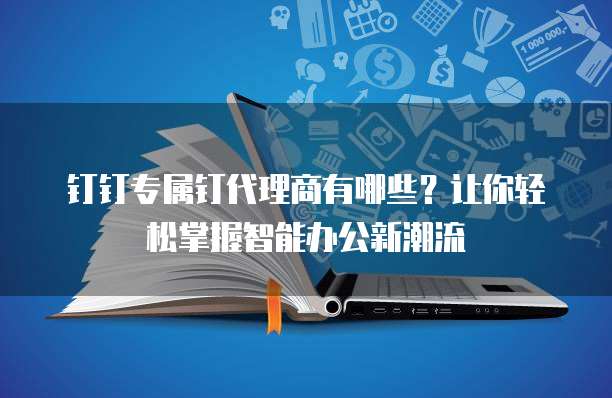 钉钉专属钉代理商有哪些?让你轻松掌握智能办公新潮流