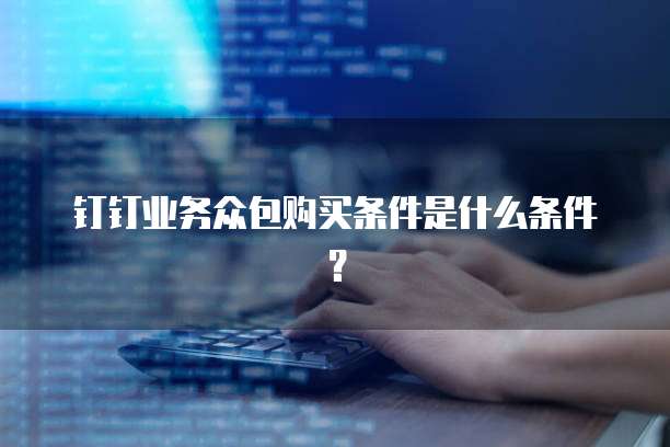 钉钉业务众包购买条件是什么条件?