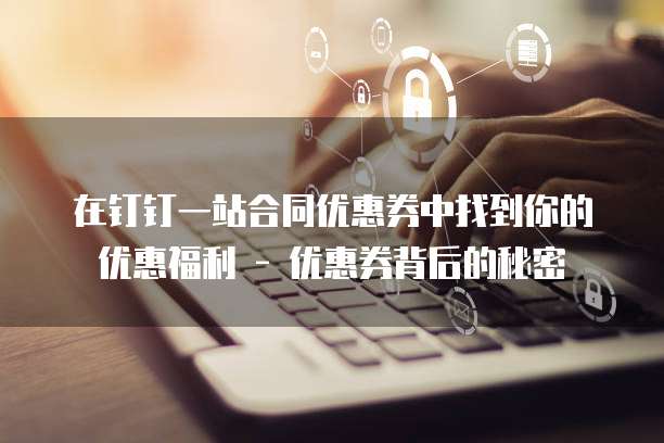 在钉钉一站合同优惠券中找到你的优惠福利 - 优惠券背后的秘密