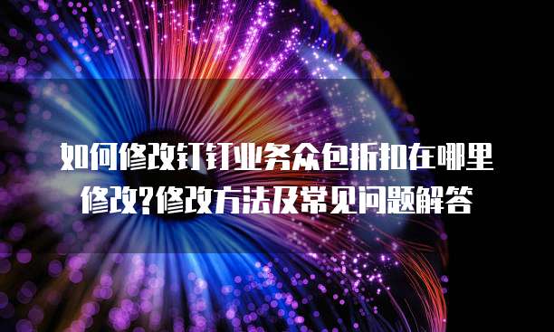 如何修改钉钉业务众包折扣在哪里修改?修改方法及常见问题解答