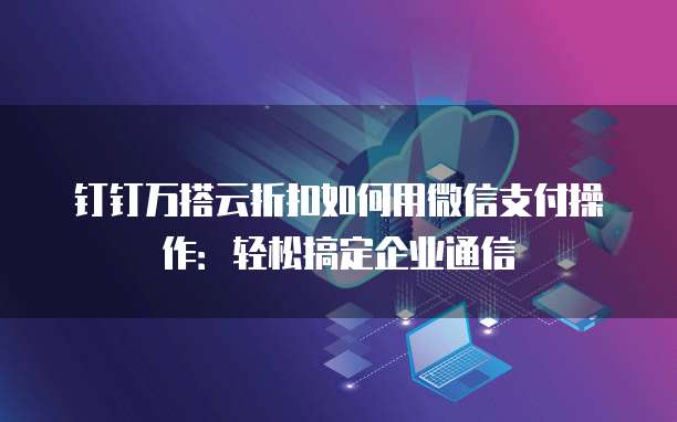 钉钉万搭云折扣如何用微信支付操作:轻松搞定企业通信