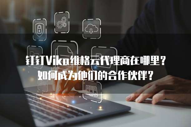 钉钉Vika维格云代理商在哪里?如何成为他们的合作伙伴?