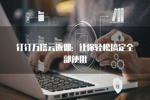 钉钉万搭云返佣:让你轻松搞定全部使用