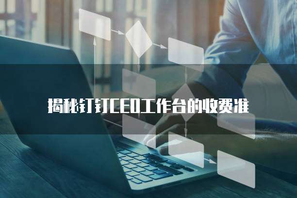 揭秘钉钉CEO工作台的收费准