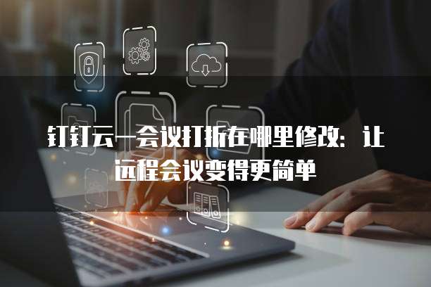 钉钉云一会议打折在哪里修改：让远程会议变得更简单