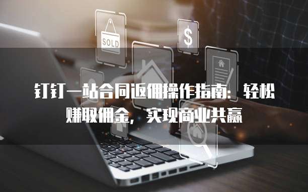 钉钉一站合同返佣操作指南:轻松赚取佣金,实现商业共赢