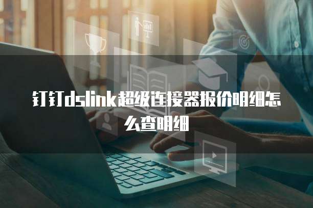 钉钉dslink超级连接器报价明细怎么查明细