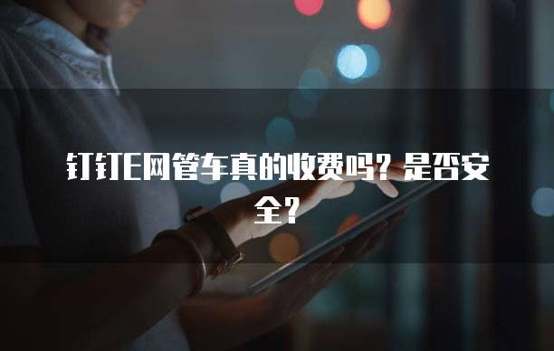 钉钉E网管车真的收费吗?是否安全?