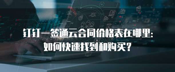 钉钉一签通云合同价格表在哪里:如何快速找到和购买?