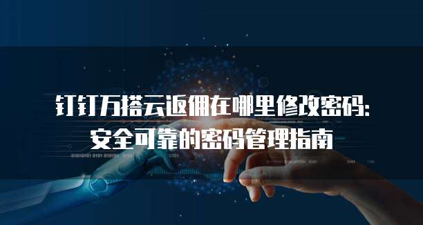 钉钉万搭云返佣在哪里修改密码:安全可靠的密码管理指南